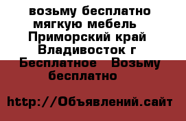 возьму бесплатно мягкую мебель - Приморский край, Владивосток г. Бесплатное » Возьму бесплатно   